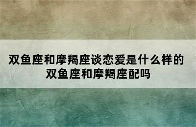 双鱼座和摩羯座谈恋爱是什么样的 双鱼座和摩羯座配吗